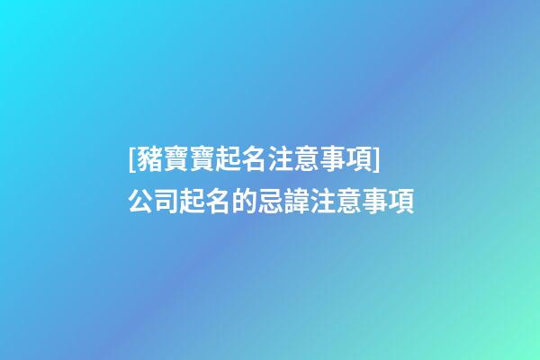 [豬寶寶起名注意事項]公司起名的忌諱注意事項-第1張-公司起名-玄機派
